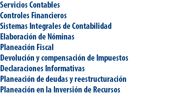 Servicios Contables Controles Financieros Sistemas Integrales de Contabilidad Elaboración de Nóminas Planeación Fiscal Devolución y compensación de Impuestos Declaraciones Informativas Planeación de deudas y reestructuración Planeación en la Inversión de Recursos 